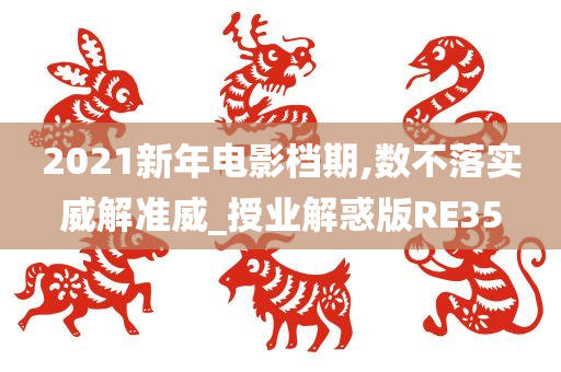 2021新年电影档期,数不落实威解准威_授业解惑版RE35