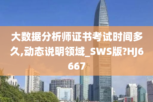 大数据分析师证书考试时间多久,动态说明领域_SWS版?HJ6667