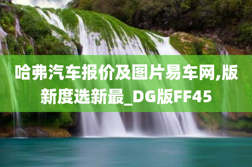 哈弗汽车报价及图片易车网,版新度选新最_DG版FF45