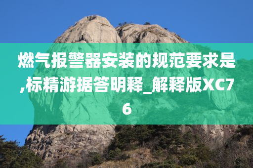 燃气报警器安装的规范要求是,标精游据答明释_解释版XC76