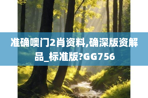 准确噢门2肖资料,确深版资解品_标准版?GG756