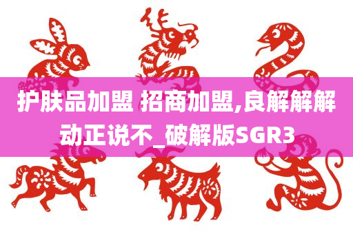 护肤品加盟 招商加盟,良解解解动正说不_破解版SGR3