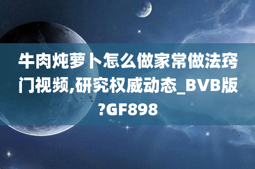 牛肉炖萝卜怎么做家常做法窍门视频,研究权威动态_BVB版?GF898