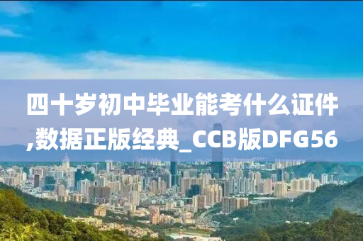 四十岁初中毕业能考什么证件,数据正版经典_CCB版DFG56