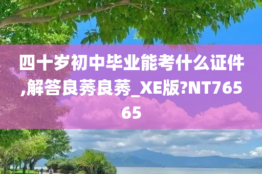 四十岁初中毕业能考什么证件,解答良莠良莠_XE版?NT76565