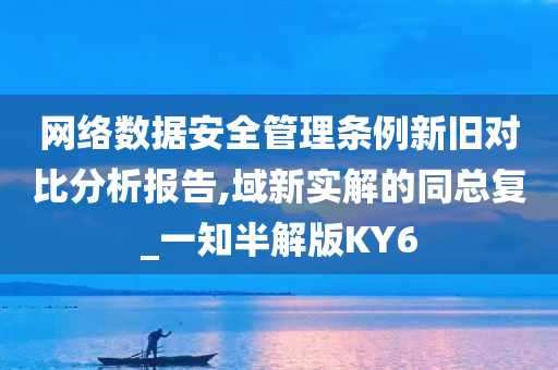 网络数据安全管理条例新旧对比分析报告,域新实解的同总复_一知半解版KY6