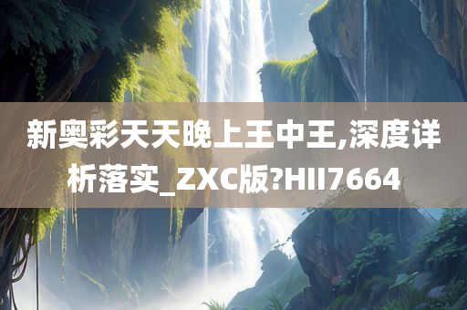 新奥彩天天晚上王中王,深度详析落实_ZXC版?HII7664