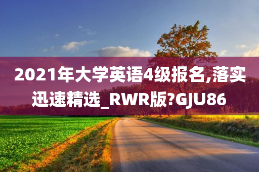 2021年大学英语4级报名,落实迅速精选_RWR版?GJU86