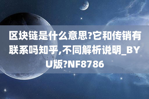 区块链是什么意思?它和传销有联系吗知乎,不同解析说明_BYU版?NF8786