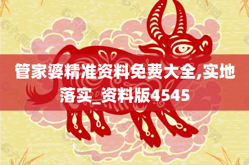 管家婆精准资料免费大全,实地落实_资料版4545