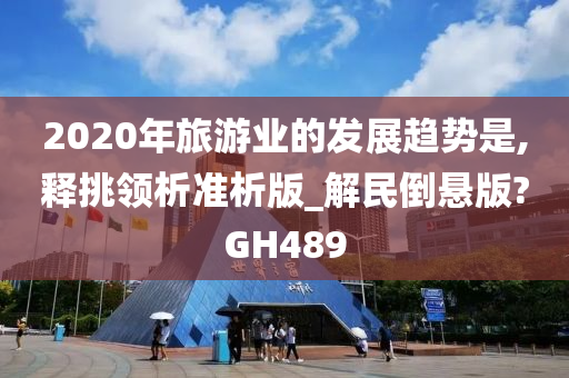 2020年旅游业的发展趋势是,释挑领析准析版_解民倒悬版?GH489