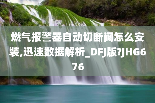 燃气报警器自动切断阀怎么安装,迅速数据解析_DFJ版?JHG676