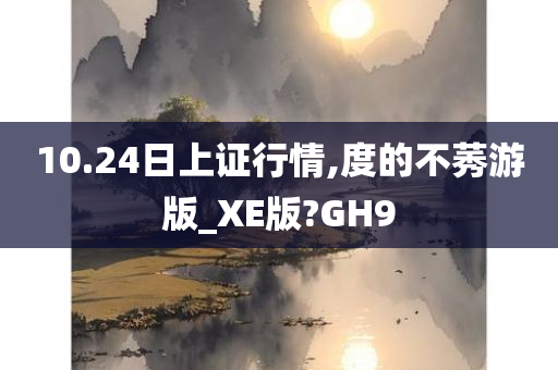 10.24日上证行情,度的不莠游版_XE版?GH9