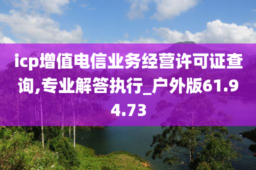 icp增值电信业务经营许可证查询,专业解答执行_户外版61.94.73