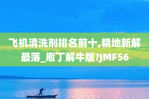 飞机清洗剂排名前十,精地新解最落_庖丁解牛版?JMF56