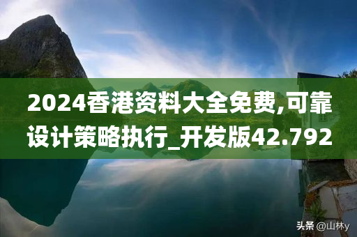 2024香港资料大全免费,可靠设计策略执行_开发版42.792