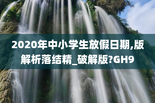 2020年中小学生放假日期,版解析落结精_破解版?GH9