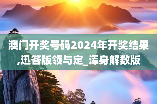 澳门开奖号码2024年开奖结果,迅答版领与定_浑身解数版