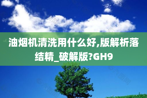 油烟机清洗用什么好,版解析落结精_破解版?GH9