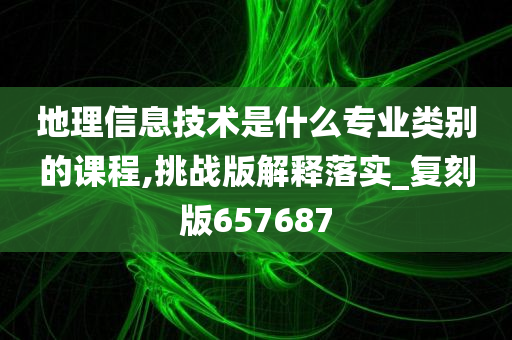 地理信息技术是什么专业类别的课程,挑战版解释落实_复刻版657687