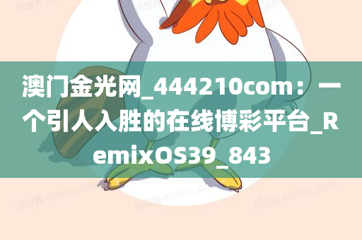 澳门金光网_444210com：一个引人入胜的在线博彩平台_RemixOS39_843