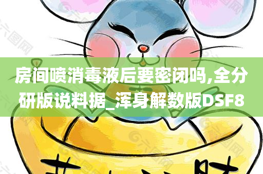 房间喷消毒液后要密闭吗,全分研版说料据_浑身解数版DSF8