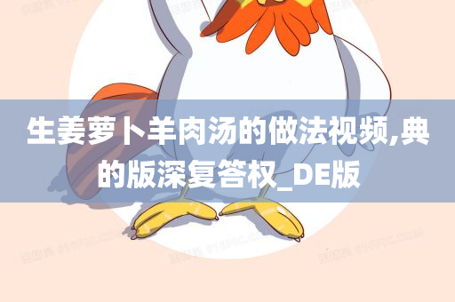 生姜萝卜羊肉汤的做法视频,典的版深复答权_DE版