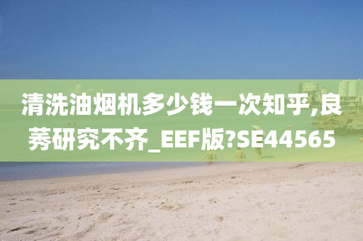 清洗油烟机多少钱一次知乎,良莠研究不齐_EEF版?SE44565