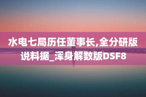 水电七局历任董事长,全分研版说料据_浑身解数版DSF8