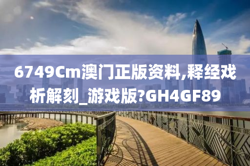 6749Cm澳门正版资料,释经戏析解刻_游戏版?GH4GF89