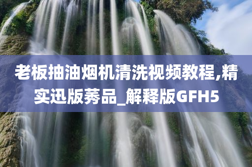 老板抽油烟机清洗视频教程,精实迅版莠品_解释版GFH5