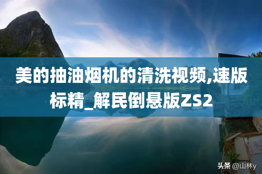 美的抽油烟机的清洗视频,速版标精_解民倒悬版ZS2