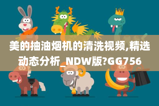 美的抽油烟机的清洗视频,精选动态分析_NDW版?GG756