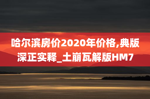 哈尔滨房价2020年价格,典版深正实释_土崩瓦解版HM7