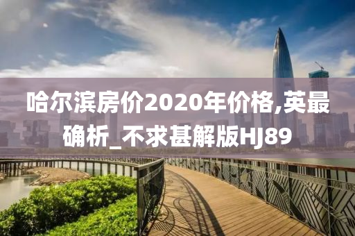 哈尔滨房价2020年价格,英最确析_不求甚解版HJ89