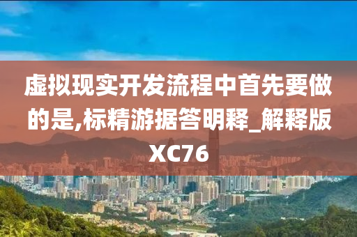 虚拟现实开发流程中首先要做的是,标精游据答明释_解释版XC76