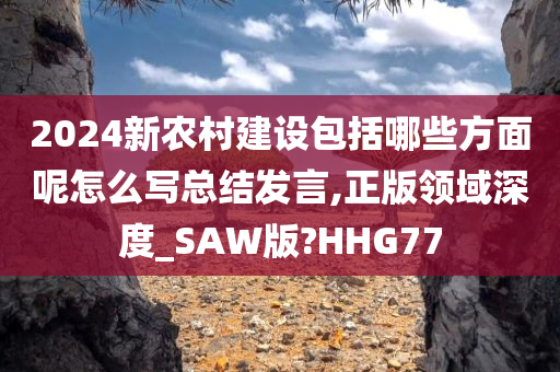 2024新农村建设包括哪些方面呢怎么写总结发言,正版领域深度_SAW版?HHG77