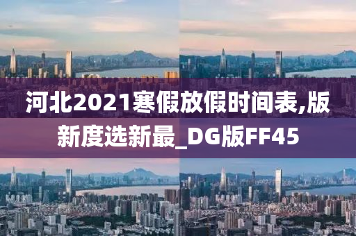 河北2021寒假放假时间表,版新度选新最_DG版FF45