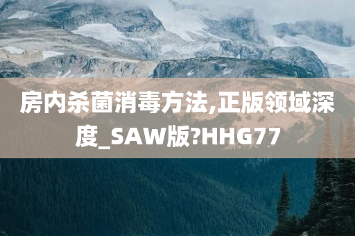 房内杀菌消毒方法,正版领域深度_SAW版?HHG77