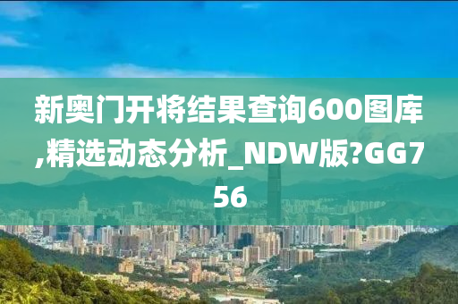 新奥门开将结果查询600图库,精选动态分析_NDW版?GG756