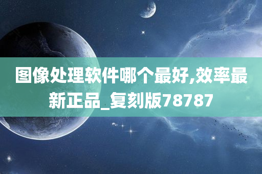 图像处理软件哪个最好,效率最新正品_复刻版78787