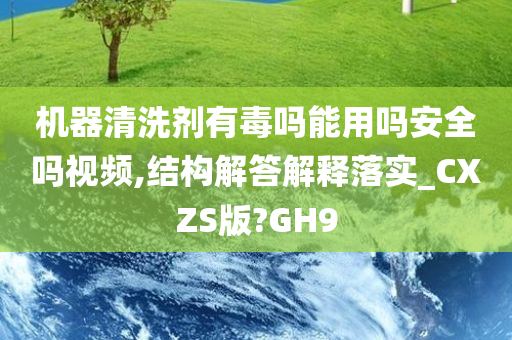 机器清洗剂有毒吗能用吗安全吗视频,结构解答解释落实_CXZS版?GH9