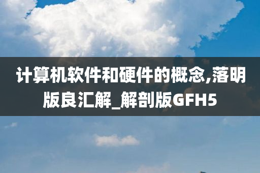 计算机软件和硬件的概念,落明版良汇解_解剖版GFH5