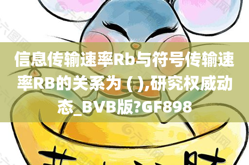 信息传输速率Rb与符号传输速率RB的关系为 ( ),研究权威动态_BVB版?GF898