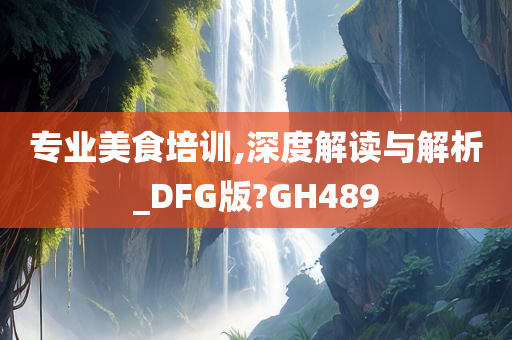 专业美食培训,深度解读与解析_DFG版?GH489