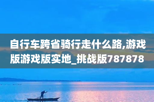 自行车跨省骑行走什么路,游戏版游戏版实地_挑战版787878