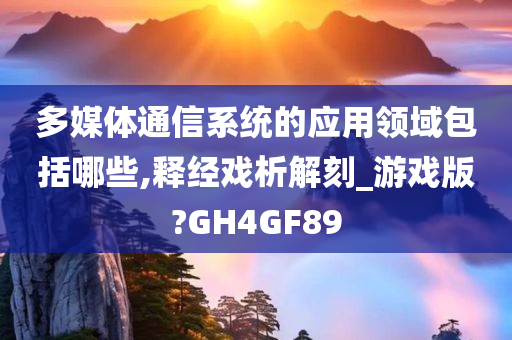 多媒体通信系统的应用领域包括哪些,释经戏析解刻_游戏版?GH4GF89