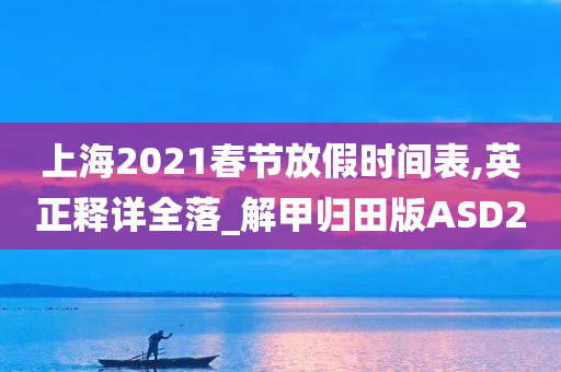 上海2021春节放假时间表,英正释详全落_解甲归田版ASD2