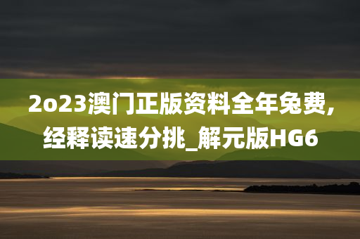 2o23澳门正版资料全年兔费,经释读速分挑_解元版HG6