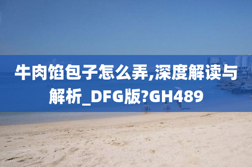 牛肉馅包子怎么弄,深度解读与解析_DFG版?GH489